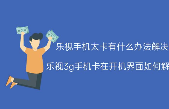 乐视手机太卡有什么办法解决 乐视3g手机卡在开机界面如何解决？